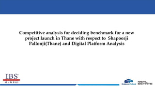 Competitive analysis for deciding benchmark for a new
project launch in Thane with respect to Shapoorji
Pallonji(Thane) and Digital Platform Analysis
 