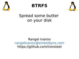 BTRFS
Spread some butter
on your disk
Rangel Ivanov
rangelivanov@embedlynx.com
https://github.com/ironsteel
 