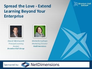 Spread	the	Love	- Extend	
Learning	Beyond	Your	
Enterprise
David	Wentworth
Principal	Learning	
Analyst
Brandon	Hall	Group
Sponsored	by:
Michelle	Sullivan
Marketing	Director
NetDimensions
 