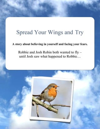 Spread Your Wings and Try
A story about believing in yourself and facing your fears.

    Robbie and Josh Robin both wanted to fly –
    until Josh saw what happened to Robbie…
 