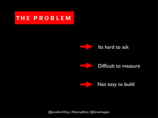 Its hard to ask Difficult to measure Not easy to build @JonathanCKay | #StartupRiot | @Grasshopper THE PROBLEM 