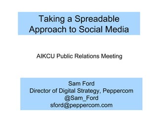 Taking a Spreadable
Approach to Social Media

  AIKCU Public Relations Meeting



               Sam Ford
Director of Digital Strategy, Peppercom
              @Sam_Ford
        sford@peppercom.com
 