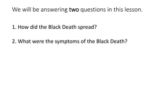 We will be answering two questions in this lesson.
1. How did the Black Death spread?
2. What were the symptoms of the Black Death?
 