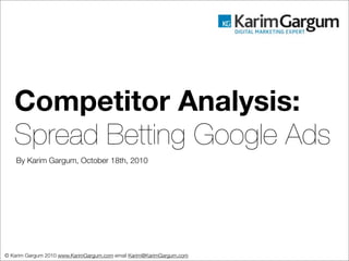 Competitor Analysis:
   Spread Betting Google Ads
    By Karim Gargum, October 18th, 2010




© Karim Gargum 2010 www.KarimGargum.com email Karim@KarimGargum.com
 