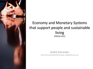 Economy and Monetary Systems
that support people and sustainable
               living
                       SPREAD 2012




                  André Schneider
      Andre.Schneider@AndreSchneider-GlobalAdvisory.com
 