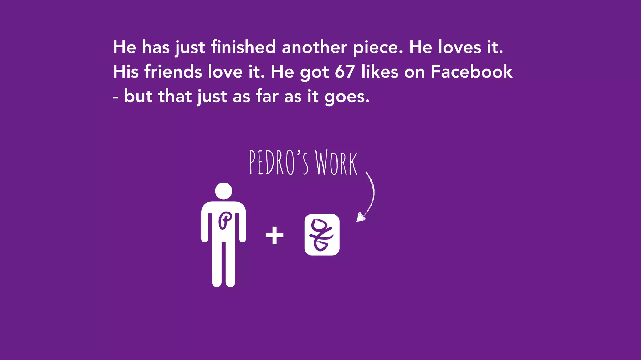 P
He has just ﬁnished another piece. He loves it.
His friends love it. He got 67 likes on Facebook
- but that just as far as it goes.
PEDRO’sWork
+
 