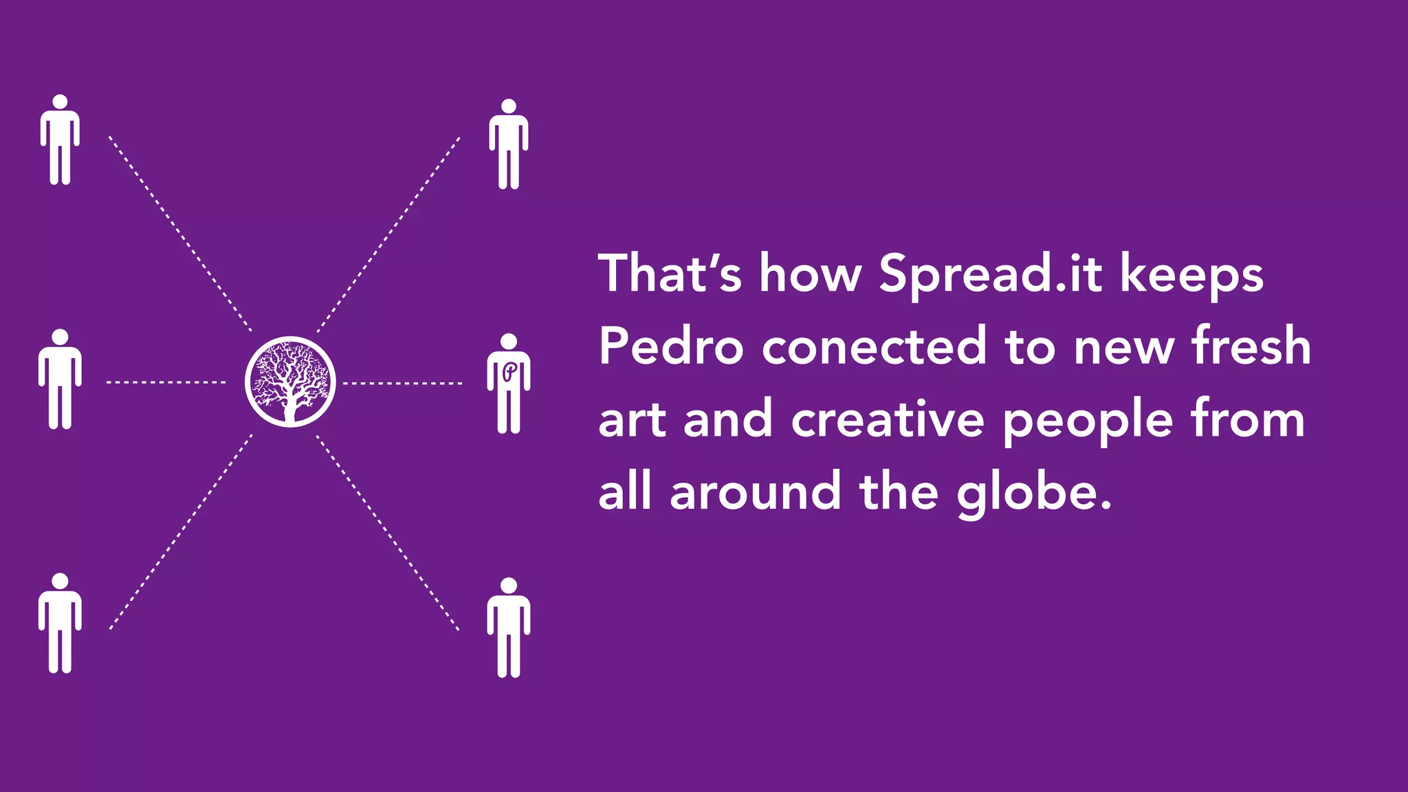 That’s how Spread.it keeps
Pedro conected to new fresh
art and creative people from
all around the globe.
P
 