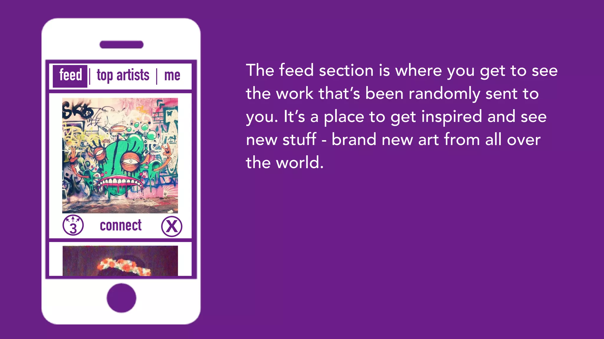 top artists me
3 Xconnect
feed The feed section is where you get to see
the work that’s been randomly sent to
you. It’s a place to get inspired and see
new stuff - brand new art from all over
the world.
 