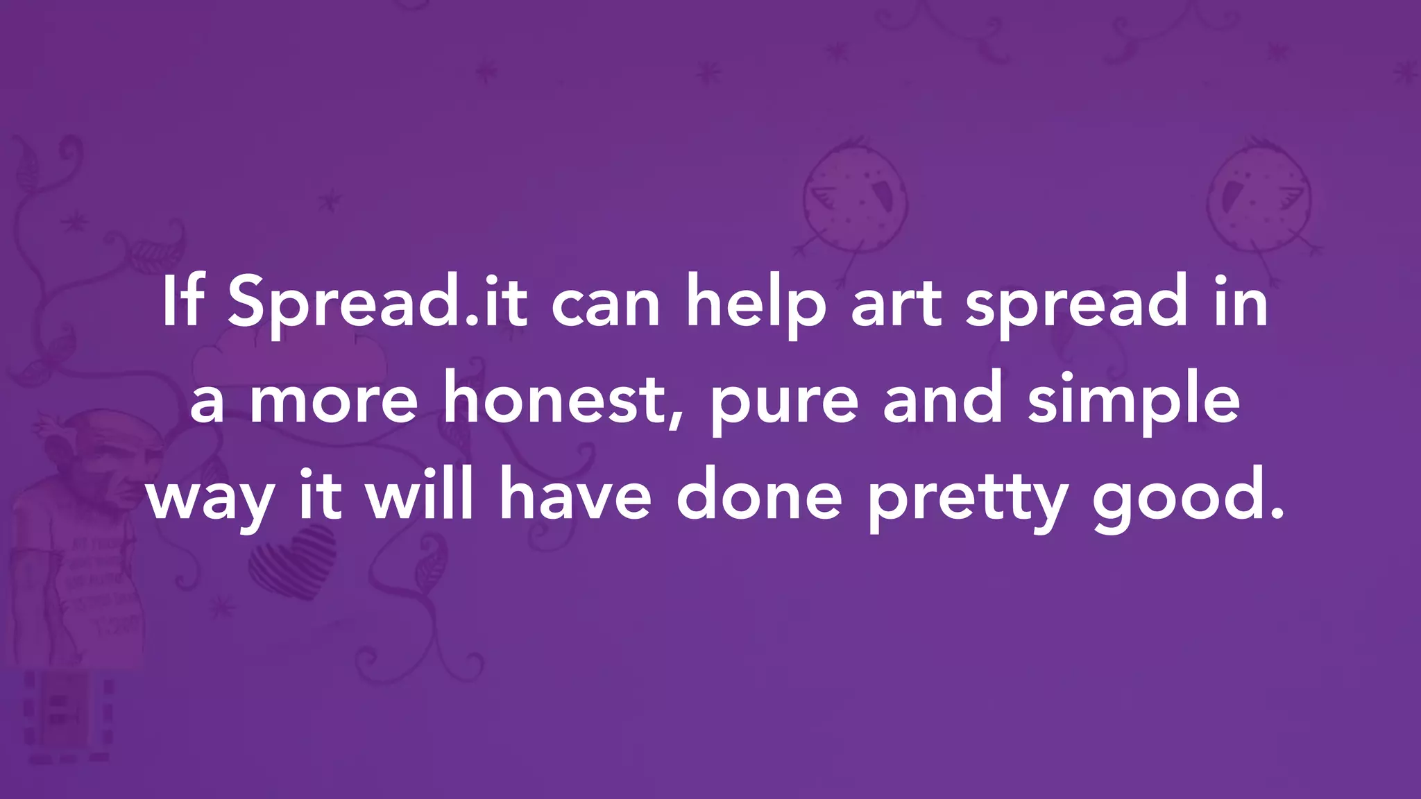 If Spread.it can help art spread in
a more honest, pure and simple
way it will have done pretty good.
 