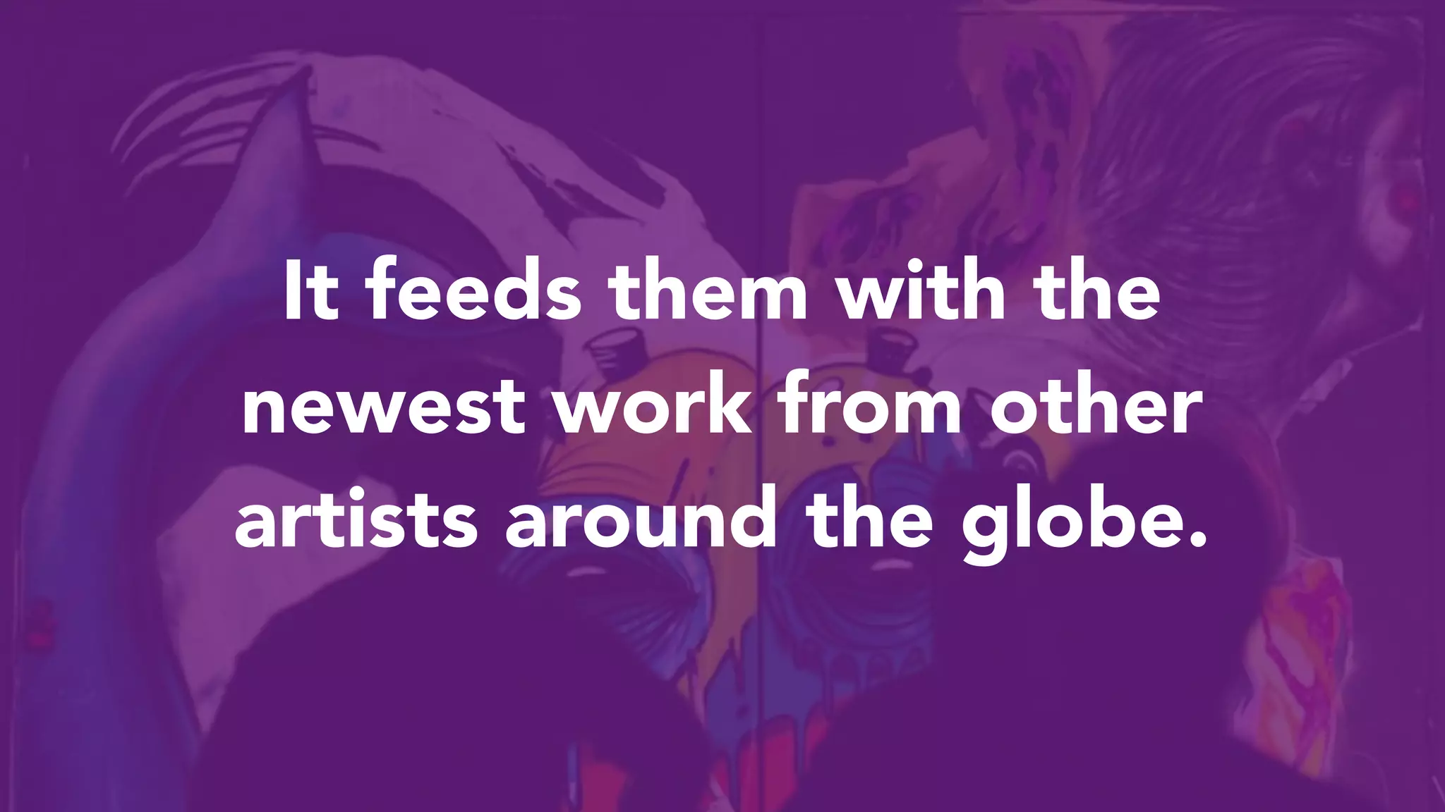 It feeds them with the
newest work from other
artists around the globe.
 