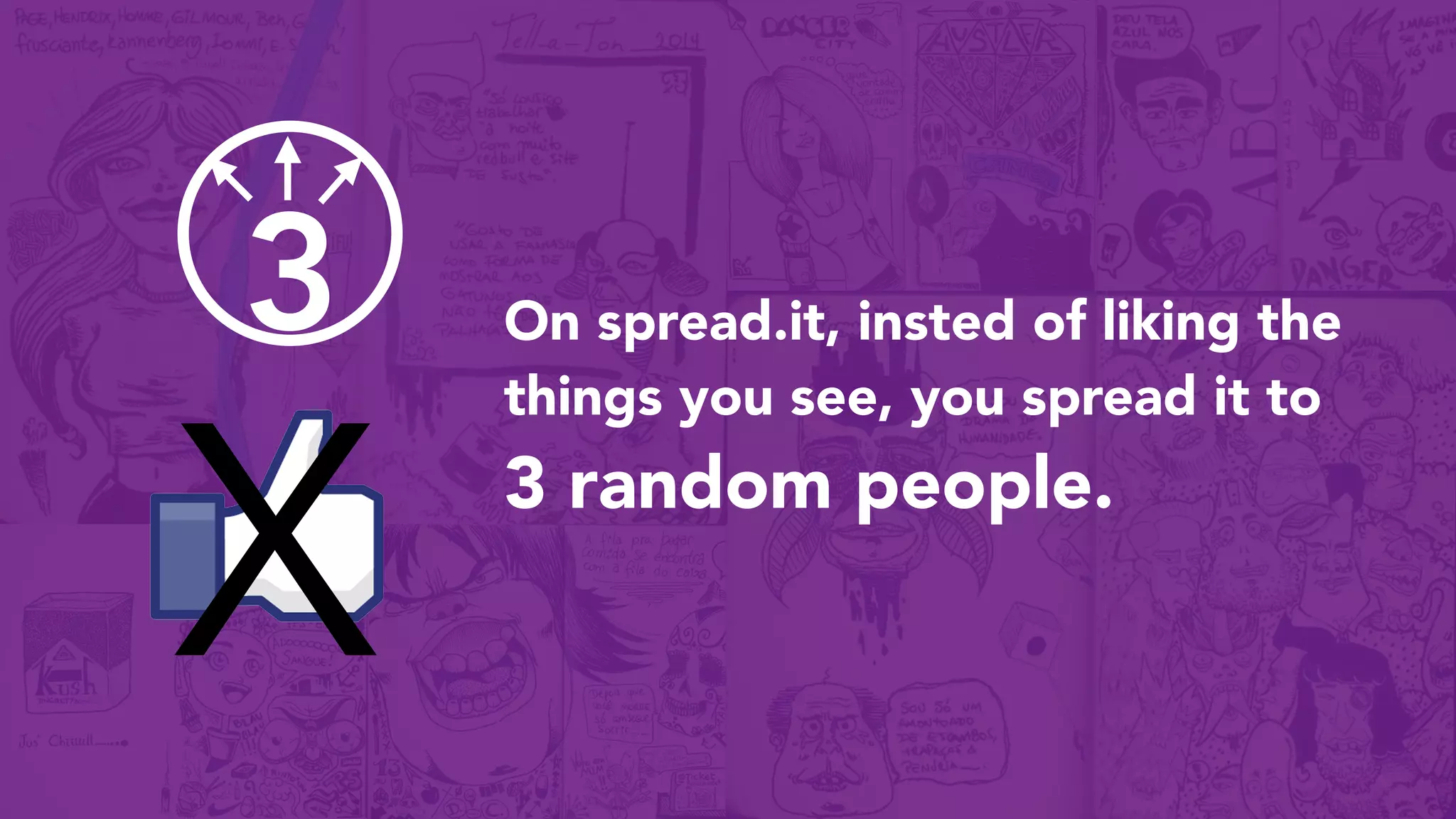 3
X
On spread.it, insted of liking the
things you see, you spread it to
3 random people.
 