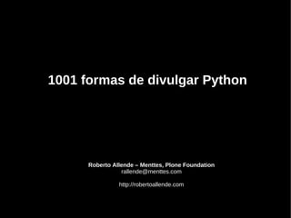    
Roberto Allende – Menttes, Plone Foundation
rallende@menttes.com
http://robertoallende.com
1001 formas de divulgar Python
 