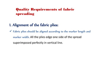 Quality Requirements of fabric
spreading
I. Alignment of the fabric plies:
 Fabric plies should be aligned according to the marker length and
marker width. All the plies edge one side of the spread
superimposed perfectly in vertical line.
 