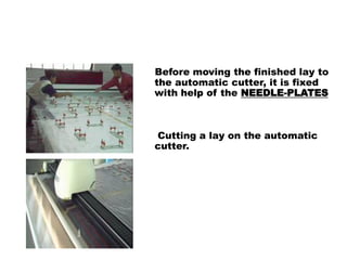 Before moving the finished lay to
the automatic cutter, it is fixed
with help of the NEEDLE-PLATES
Cutting a lay on the automatic
cutter.
 