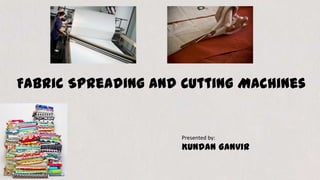 Fabric Spreading and Cutting Machines
Presented by:
Kundan Ganvir
 