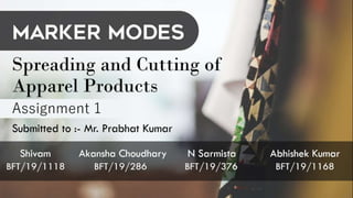 Spreading and Cutting of
Apparel Products
Assignment 1
Shivam Akansha Choudhary N Sarmista
Abhishek KumarBFT/19/1118 BFT/19/286 BFT/19/376
BFT/19/1168
Submitted to :- Mr. Prabhat
Kumar
MARKER MODES
 