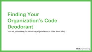 Finding Your
Organization’s Code
Deodorant
How we, accidentally, found our way to promote clean code- a true story.
 