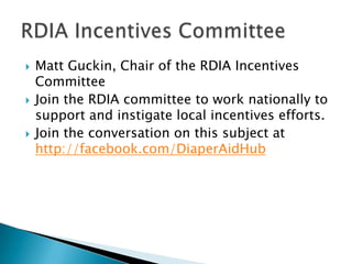    Matt Guckin, Chair of the RDIA Incentives
    Committee
   Join the RDIA committee to work nationally to
    support and instigate local incentives efforts.
   Join the conversation on this subject at
    http://facebook.com/DiaperAidHub
 