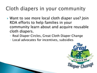    Want to see more local cloth diaper use? Join
    RDA efforts to help families in your
    community learn about and acquire reusable
    cloth diapers.
    ◦ Real Diaper Circles, Great Cloth Diaper Change
    ◦ Local advocates for incentives, subsidies
 