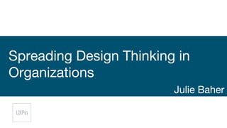 Spreading Design Thinking in
Organizations
Julie Baher
 