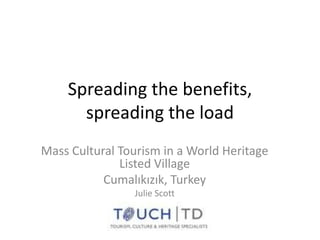 Spreading the benefits,
spreading the load
Mass Cultural Tourism in a World Heritage
Listed Village
Cumalıkızık, Turkey
Julie Scott
 