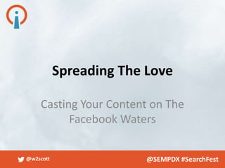 Spreading The Love

    Casting Your Content on The
          Facebook Waters


@w2scott                 @SEMPDX #SearchFest
 