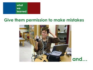 Give them permission to make mistakes and… what we learned 