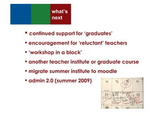 continued support for ‘graduates’ encouragement for ‘reluctant’ teachers ‘ workshop in a block’ another teacher institute or graduate course migrate summer institute to moodle admin 2.0 (summer 2009) what’s next 