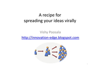A recipe for
 spreading your ideas virally

            Vishy Poosala
http://innovation-edge.blogspot.com




                                      1
 