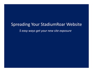 Spreading Your StadiumRoar Website
   5 easy ways get your new site exposure
   5 easy ways get your new site exposure
 