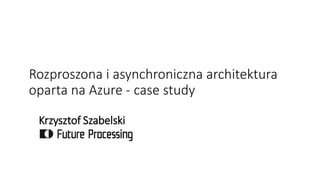 Rozproszona i asynchroniczna architektura
oparta na Azure - case study
Krzysztof Szabelski
 