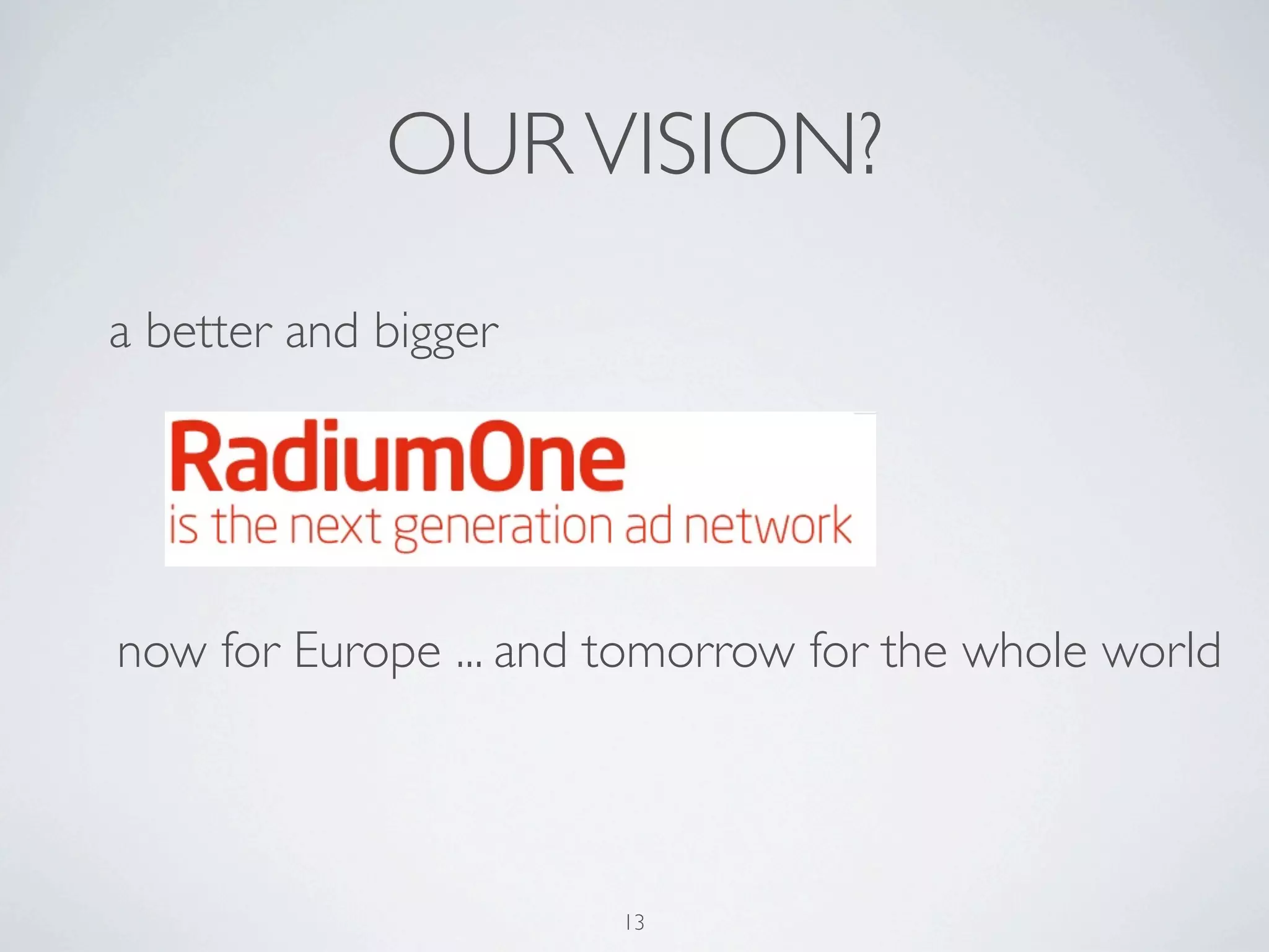 OUR VISION?
a better and bigger




now for Europe ... and tomorrow for the whole world




                       13
 