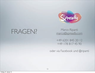 FRAGEN?                Marco Ripanti
                                        marco@spreadly.com

                                        +49 6201 845 20 12
                                        +49 178 817 45 90

                                   oder via Facebook und @ripanti




                              12
Freitag, 27. Januar 12
 