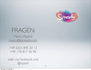 FRAGEN
                  Marco Ripanti
               marco@spreadly.com

                +49 6201 845 20 12
                +49 178 817 45 90

             oder via Facebook und
                    @ripanti
                                     14
Dienstag, 20. Dezember 11
 