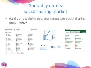 Berater.de / Mymusic.de / CIOnet.com / BankingClub.de / DozentenScout.de etc.Facebook opensup new market opportunitiesApril 2010 – ekaabo answerstoFacebook`sLike-Button: The dislike was subjectofcontroversyandthebutton was mentionedinternationallyforthefirst time.KnowledgeandtechnologyofformerprojectYOUR INTERNET ID(Social Graph, Facebook Connect) are incorporated intoSpread.ly.