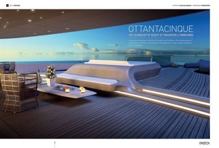 38
OTTANTACINQUEThe Technology of Beauty by Fincantieri  Pininfarina
edited BY alex galanakis | renderings fincantieriYACHT PREVIEW
During the 2015 Monaco Yacht Show Fincantieri and Pininfarina, the standard bearer of
Italian design for 85 years, introduced the “Ottantacinque” concept, a latest-generation
luxury mega yacht.
 
