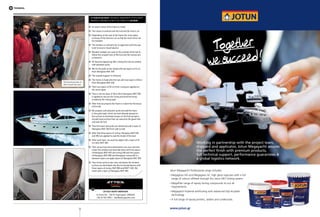 72
Technical
⌦⌦ An exact cutout of the frame is made
⌦⌦ The cutout is centred onto the hull and the hull is cut
⌦⌦ Depending on the seal of the frame the inner glass
surfaces of the boat are cut so that the new frame can
be installed
⌦⌦ The window is centred to be in alignment with the sea
level to secure visual balance
⌦⌦ Wooden wedges are used on the outside of the hull to
follow the straight lines of the hull and the frames are
screwed in
⌦⌦ All fissures appearing after cutting the hull are sealed
with polyester putty
⌦⌦ We fix the putty on the inside with two layers of 10 cm
thick fiberglass MAT 300
⌦⌦ The outside support is removed
⌦⌦ The frame is fixed onto the hull with two layers of 30cm
thick fiberglass MAT 300
⌦⌦ Then two layers of 30 cm thick roving are applied on
the same spots
⌦⌦ Then a narrow layer of 10cm thick fiberglass MAT 300
is applied to secure the roving and level the bump
created by the roving layer
⌦⌦ After that we prepare the Foam to match the thickness
of the hull
⌦⌦ We prepare soft polyester putty and add the foam
in the putty layer which we have already spread on
the surface to eliminate bumps on the hull and get a
smooth level surface that can welcome the glass that
will seal the hull
⌦⌦ Then the foam and putty are reinforced with a layer of
fiberglass ΜΑΤ 300 from side to side
⌦⌦ After that three layers of roving, fibreglass ΜΑΤ 625
and 300 are applied to seal the inside of the boat
⌦⌦ After each layer, we seal the edges with a layer of 10
cm thick ΜΑΤ 300
⌦⌦ Then we put two horizontal beams one over and one
under the window and laminate them with two layers
of fiberglass MAT 625 and roving 300 and two layers
of fiberglass MAT 800 and fiberglass roving 450. In-
between layers we apply layers of fiberglass MAT 300.
⌦⌦ Then three vertical rails over and below the window
surface are laminated onto the horizontal beams with
three layers of roving, MAT 800 and MATT 450. We
finish with a layer of fibreglass MAT 300.
Attica Yacht Services
8, Kritis Str. - 164 51 Argiroupoli, GREECE
+30 211 012 3910 | info@atticayachts.com
Mr Vasilis Halkeas, Technical Manager of Attica Yacht
Services, provided us with the complete log book
The technical team of
Attica Yacht Services
Together
we succeed!
Working in partnership with the project team,
shipyard and applicator, Jotun Megayacht assures
the perfect finish with premium products,
full technical support, performance guarantees 
a global logistics network.
Jotun Megayacht Professional range includes:
Megagloss HG and Megagloss AC high gloss topcoats with a full
range of colours offered through the Jotun MCI tinting system
Megafiller range of epoxy fairing compounds to suit all
requirements.
Megayacht Imperial antifouling with advanced Silyl Acrylate
technology.
A full range of epoxy primers, sealers and undercoats.
www.jotun.gr
 