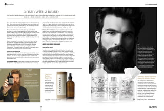 Once upon a time, the shaving industry was the safest business to
be in. Men, it was assumed, would always need razor blades, just
as women would always need make-up. But then along came the
beard revival, and everything changed.
The beard trend started about five years ago, when David
Beckham and Ryan Gosling appeared with short beards. Later,
models walking on the catwalk for Martin Margiela and Paul Smith
demonstrated the ZZ Top beard. By 2013, beards were adopted
by hipsters and soon they were popping up everywhere, from
Hollywood stars to the boys next door. And the beard became a bit
of a cliché.
Beards are popular for a reason. They are more flattering than
any make-up: they draw attention to the eyes and lips, create
cheekbones and hide double chins. If you are bald, they give
balance. The hottest male grooming trend right now is the
“beardstache”. The hybrid style, which pairs a thick, fighter pilot’s
moustache with carefully manicured chin stubble.
The style that suits you
There are better styles for certain face shapes, so the best way to
figure out your style is to test. Grow out a full beard and then start
trimming. Try out your style in differing lengths. Look through
pictures of men with beards and compile some who have a similar
face shape to yours.
The extended goatee. It looks good on rounder or square faces as
the beard has length to it. It will take a month or two to properly
grow out. Tidy the sides but leave your ‘stache and chin unedited.
Taper so it’s tighter around your cheeks and bring the hair into a
slight point at the end. A tidy up once a month should suffice. Trim
the sides and underneath and keep your lip clean but thick.
Goatee and moustache. It works for most faces. It rounds off
squarer faces, and by wet shaving and keeping the beard a bit
tighter, it can be slimming for a rounder face. It will need more
than two months to grow out. You need to keep it full around the
lip in particular. Take care to level up the ends and wet shave to
get the edges sharp. Wet shave around the sides every couple of
days. Heighten the contrast by brushing out over your cheek and
trimming straight up your beard line, like topiary. You can use a
beard oil to control fly away hairs, keeping them patted down.
How to take care of your beard
Cleaning Your Beard
Beards are often neglected. Actually, they need the same level
of care you would give the hair on your head; otherwise they go
wiry and greasy. You shampoo your hair, right? Then you better be
doing your beard, too! Wash and shampoo your beard regularly
with a mild shampoo. You may also use a conditioner to help make
your beard feel softer. Remember to give it a really thorough
rinse, because if there is a bit left over and it dries on your face, it
can flake. Gently pat and wipe your beard dry with a towel. Comb
your beard and moustache with a wide-toothed comb to remove
tangles. Optionally, you can finish up with a brush.
The trend of being bearded is at max capacity with every man who harnesses the ability to grow facial hair
doing so. A beard, however, comes with a care routine.
amanwithabeard
The finest beard wash and
beard softener on the market.
The softener, like the beard
wash, is a silicone free product
that won’t build up over time.
Silver Beard Wash
 Softener
www.beardbrand.com$49.99 | www.haeckels.co.uk£34.00
This aromatic,
naturally hydrating
oil softens and adds
a healthy lustre to
coarse hair whilst
moisturizing and
treating the sensitive
skin beneath.
Haeckels
Sailors
Beard Oil
The revolutionary HOMMER Beard
Shampoo formula with hemp oil is
created with natural ingredients of the
highest quality that cleanse, moisturise
and protect your facial hair and skin. The
HOMMER Beard Oil, made with hemp oil,
barbar fig, argan and other natural oils,
regenerates and protects your beard
and skin. The individually wrapped
HOMMER Beard Wipes offer instant
convenience for a perfect beard.
| www.hommer.gr€16/€19/€8
When it comes to taking care of
your beard, there are some great
products out there. HOMMER Beard
Grooming Products are made
in Greece, the land of bearded
gods. The line of men’s grooming
products is made with natural
ingredients of the highest quality.
The brand’s name is a combination
of HOMER (the name of the Greek
epic poet which is also one of the 10
most popular names in the world)
and HOMME (which means ‘man’
in French and is a commonly used
name in the field of cosmetics).
T ip
Hommer Beard Shampoo,
Beard Oil  Beard Wipes
106
words nicole stavrouMEN’S STYLE
 