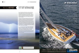 14
expert words by Athanassios Argyriou*
Monaco Yacht Show
*Associate Professor, Head Laboratory
of Atmospheric Physics University of Patras
Air-sea interactions of either large or small scale have an
impact on global climate. The sea elements interacting with
the atmosphere are water (by means of evaporation and
precipitation), heat (absorption of solar radiation – sensible or
latent heat exchange with the atmosphere) and greenhouse
gases (e.g. carbon dioxide). These interactions are studied via
specifically designed experimental campaigns and detailed
numerical modeling.
A large part of the theoretical background of these interactions
is related to thermodynamics. The essential thermodynamic
processes are: a) excess heat transfer from the tropics to the
poles, b) movement of fresh water from the tropics, where
precipitation is abundant, to other areas most prone to drought,
c) the control of the easterly winds at the tropics, which is an
impact of the heat transferred from the sea and the water vapor
generated there on the mechanism responsible for their energy,
etc. Disturbances of air-sea interaction processes are grouped
under the term air – sea instability and they become manifest as
storms, like hurricanes or cyclones.
Air – sea interactions also concern the Earth’s radiative heat
balance. By absorbing solar radiation, oceans increase their
temperature, simultaneously emitting in the long wave region
(infrared) of the electromagnetic spectrum. This emitted
infrared radiation is absorbed by water vapor and other
greenhouse gases and then approximately half of it is reemitted
towards the seas. The amount of this reemission depends on
the concentration of water vapor and other greenhouse gases as
well as the cloud cover.
everything there is to know
about Air – sea interactions
part B
METEO report
Η X-YACHTS σχεδιάζει και κατασκευάζει
ιστιοπλοϊκά σκάφη για περισσότερα από
35 χρόνια με γνώμονα την ποιότητα
κατασκευής και την ιστιοπλοϊκή απόλαυση
είτε στους αγώνες, είτε στην κρουαζιέρα.
Σκάφη φτιαγμένα από ιστιοπλόους για
ιστιοπλόους.
Xperformance
Xp 33 · Xp 38 · Xp 44 · Xp 50 · Xp 55
Xcruising
Xc 35 · Xc 38 · Xc 42 · Xc 45 · Xc 50
The new X6
Xracing
X-35 · X-41
 