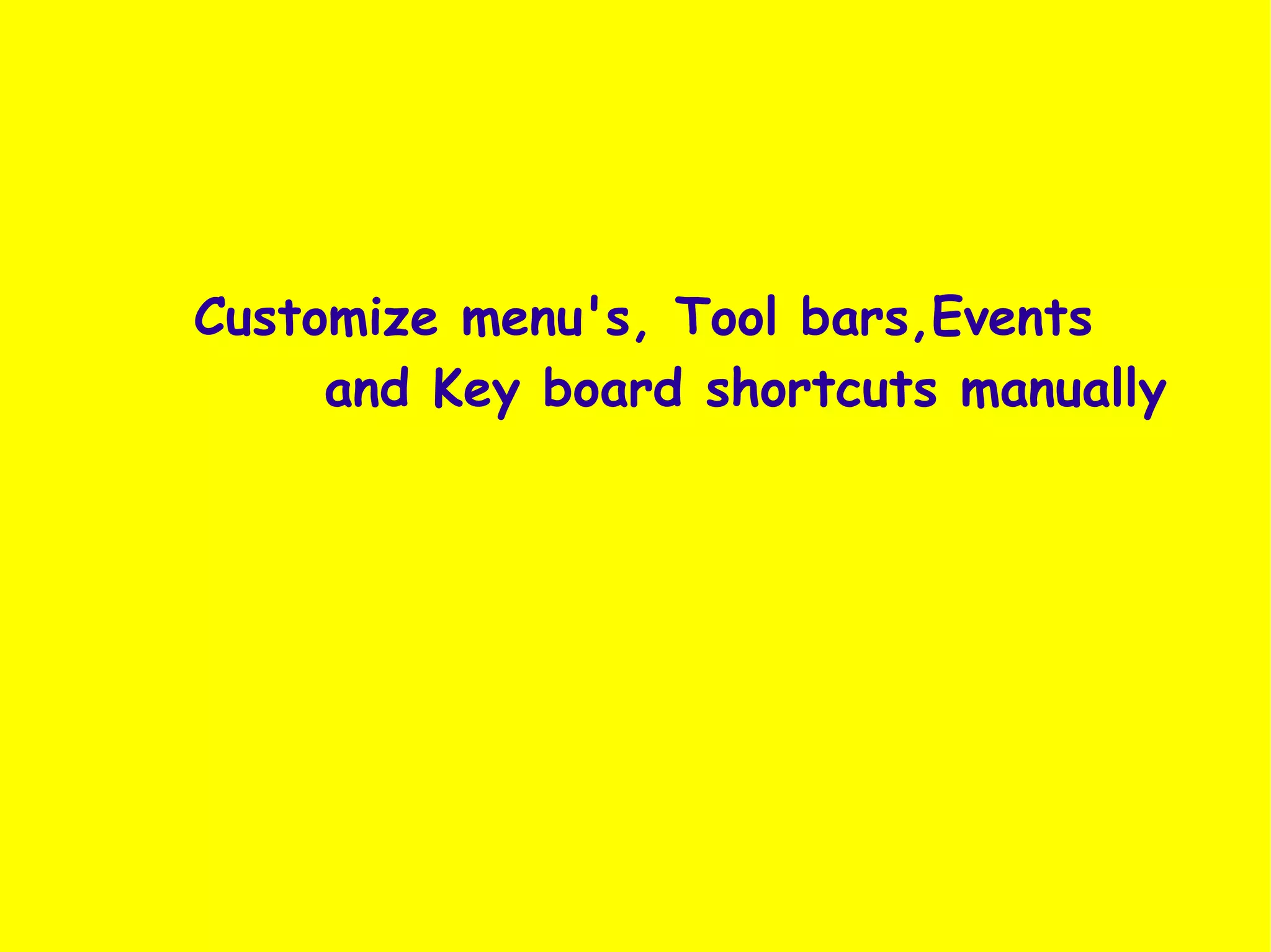 Customize menu's, Tool bars,Events
     and Key board shortcuts manually
 