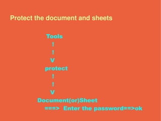 Protect the document and sheets

          Tools
            !
            !
            V
          protect
            !
            !
            V
        Document(or)Sheet
          ===> Enter the password==>ok
 