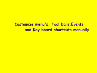 Customize menu's, Tool bars,Events
     and Key board shortcuts manually
 