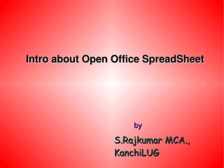 Intro about Open Office SpreadSheet




                     by

                 S.Rajkumar MCA.,
                 KanchiLUG
 