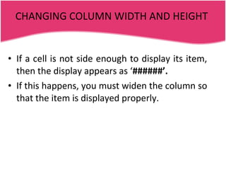CHANGING COLUMN WIDTH AND HEIGHT If a cell is not side enough to display its item, then the display appears as ‘ ######’. If this happens, you must widen the column so that the item is displayed properly. 