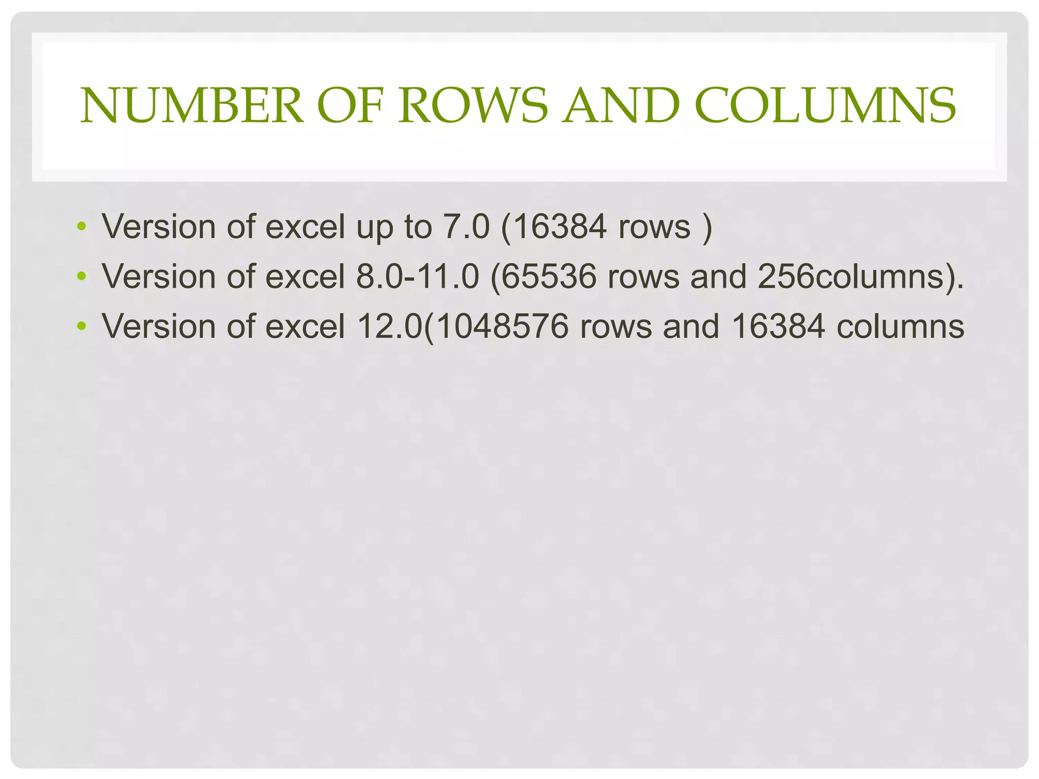 NUMBER OF ROWS AND COLUMNS
• Version of excel up to 7.0 (16384 rows )
• Version of excel 8.0-11.0 (65536 rows and 256columns).
• Version of excel 12.0(1048576 rows and 16384 columns
 