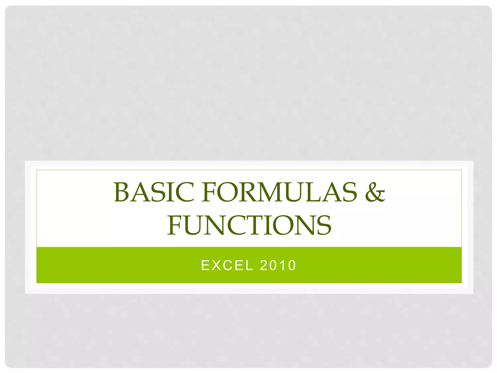 BASIC FORMULAS &
FUNCTIONS
EXCEL 2010
 
