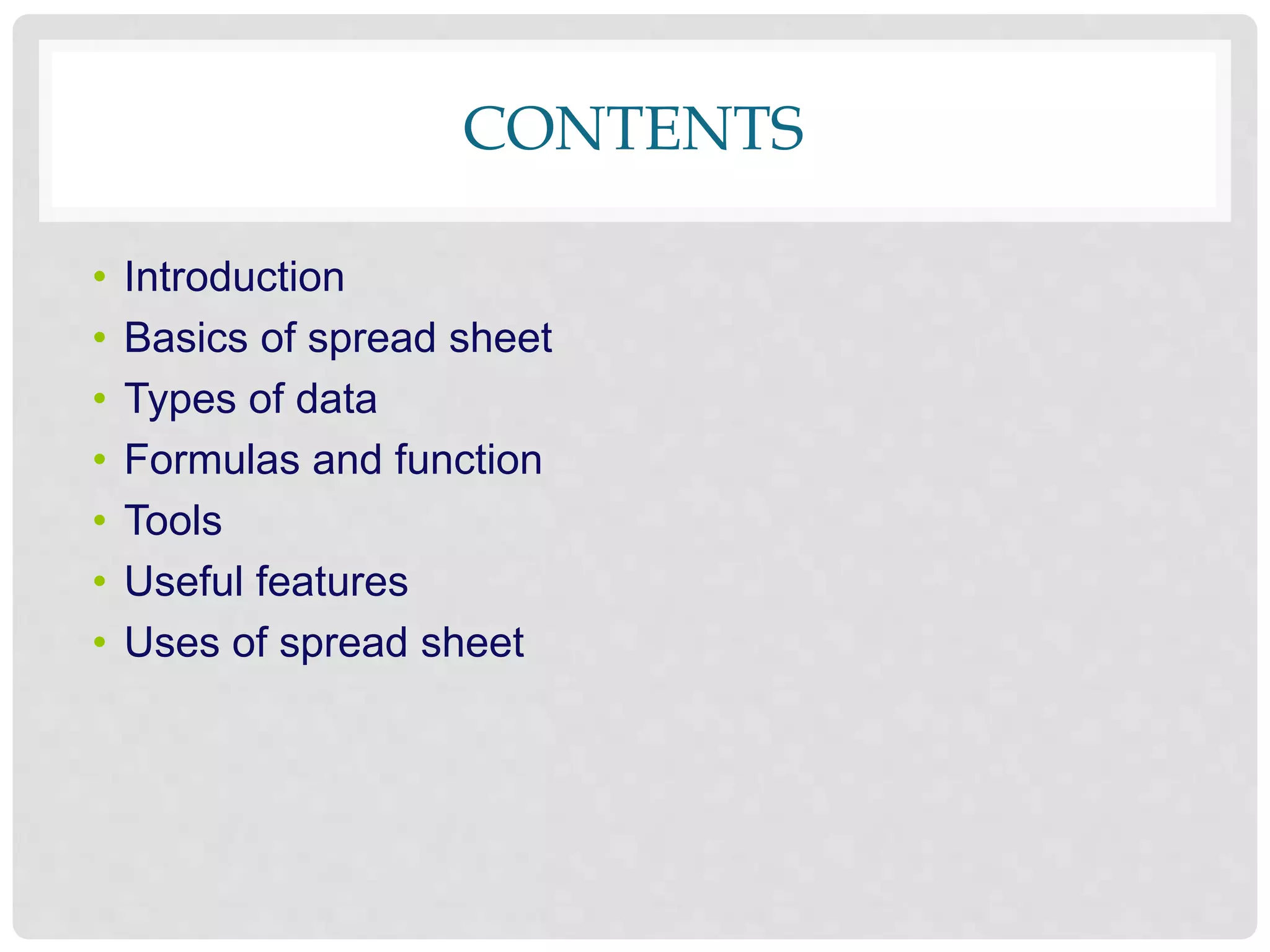 CONTENTS
• Introduction
• Basics of spread sheet
• Types of data
• Formulas and function
• Tools
• Useful features
• Uses of spread sheet
 