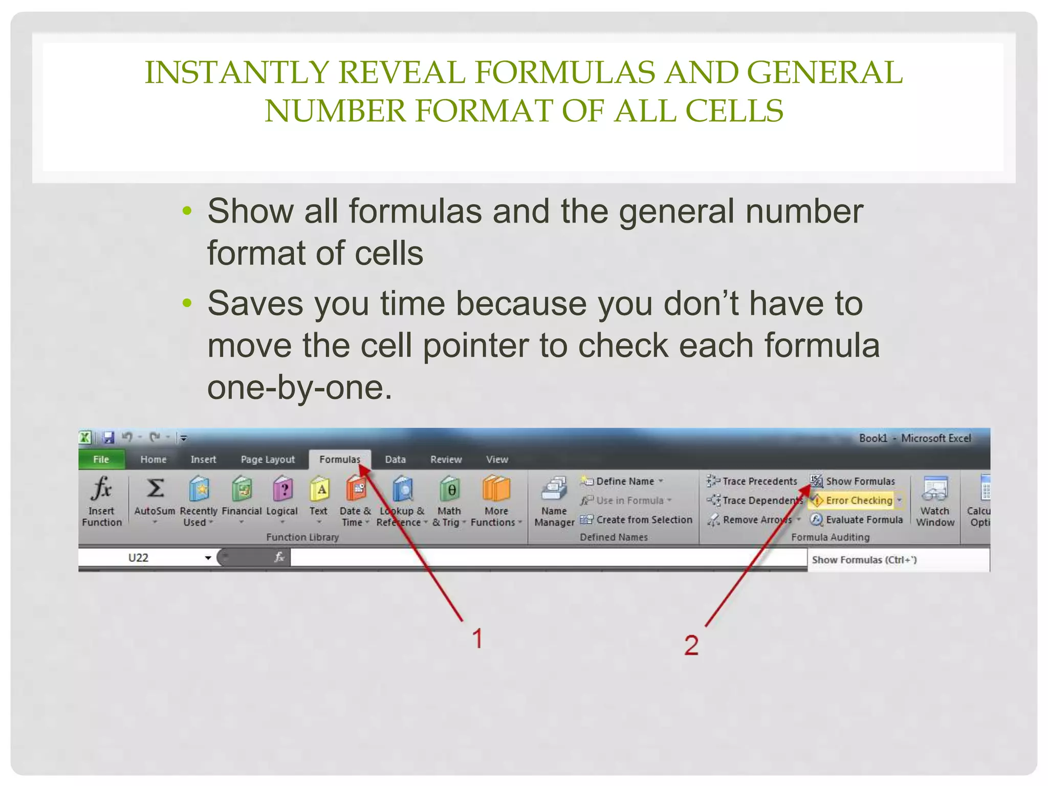 • Show all formulas and the general number
format of cells
• Saves you time because you don’t have to
move the cell pointer to check each formula
one-by-one.
INSTANTLY REVEAL FORMULAS AND GENERAL
NUMBER FORMAT OF ALL CELLS
 