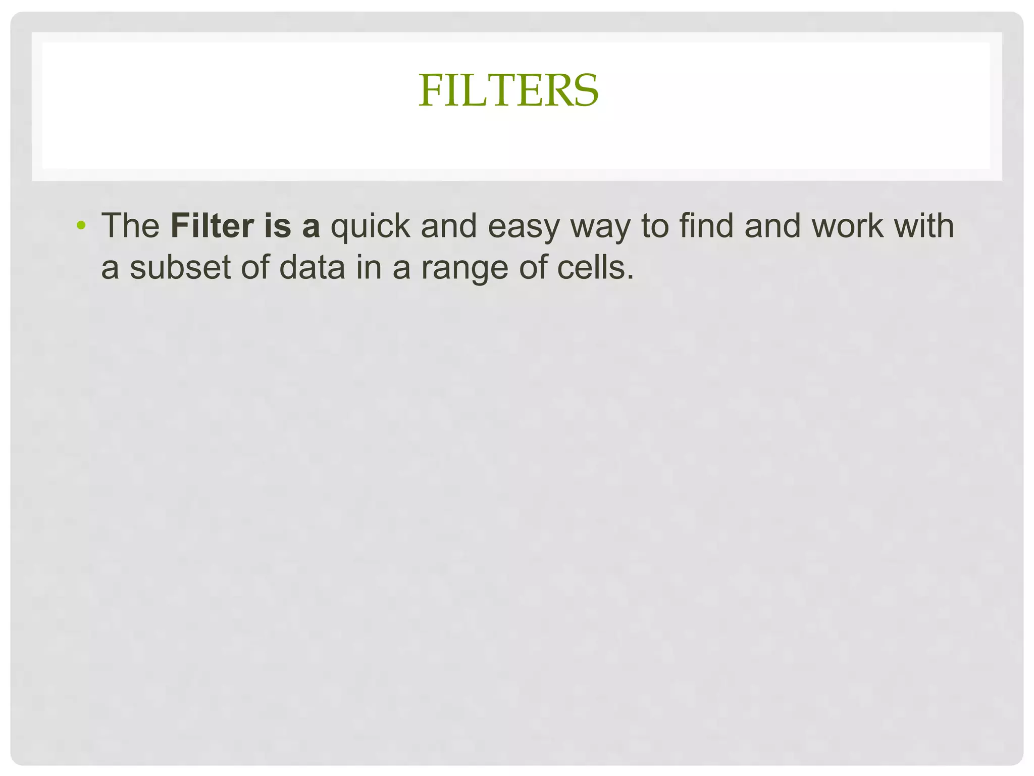 FILTERS
• The Filter is a quick and easy way to find and work with
a subset of data in a range of cells.
 
