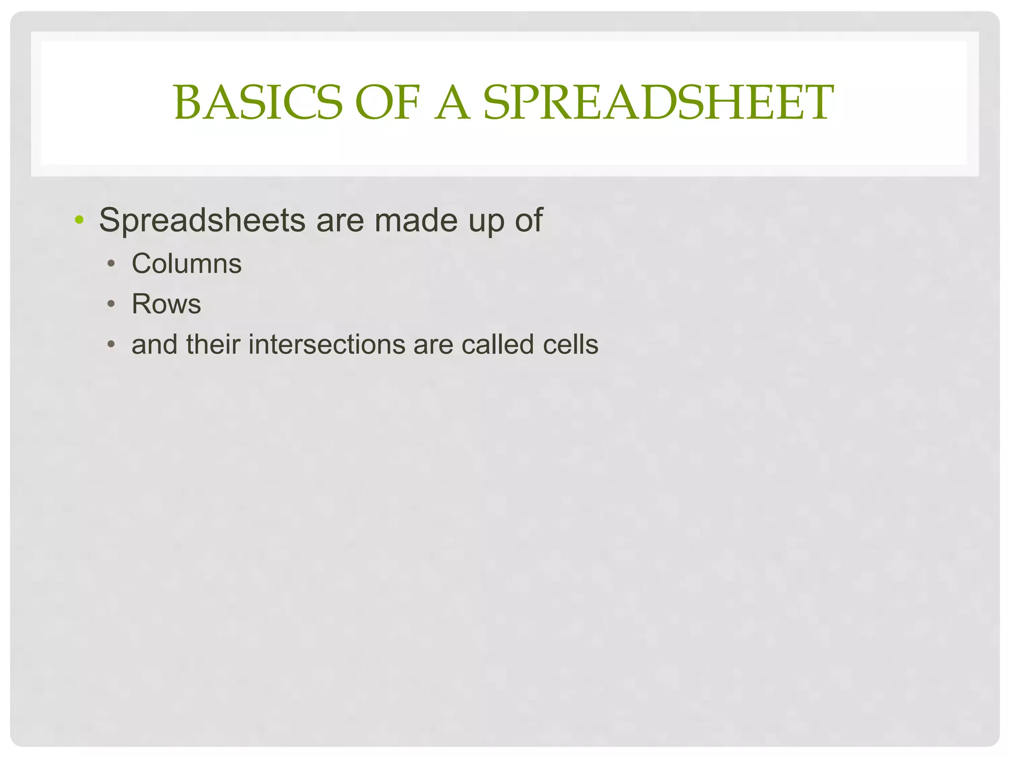BASICS OF A SPREADSHEET
• Spreadsheets are made up of
• Columns
• Rows
• and their intersections are called cells
 